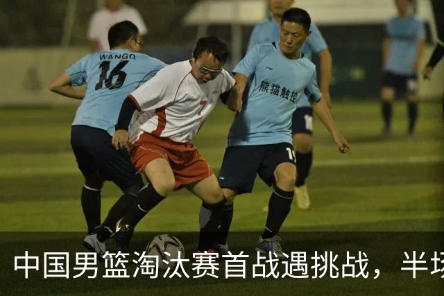 中国男篮淘汰赛首战遇挑战，半场仅领先9分，廖三宁表现亮眼