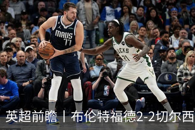 英超前瞻丨布伦特福德2-2切尔西：锋线猛将缺阵，龙哥战术遇难题